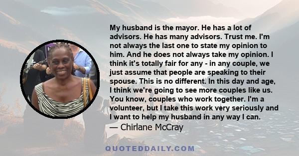 My husband is the mayor. He has a lot of advisors. He has many advisors. Trust me. I'm not always the last one to state my opinion to him. And he does not always take my opinion. I think it's totally fair for any - in