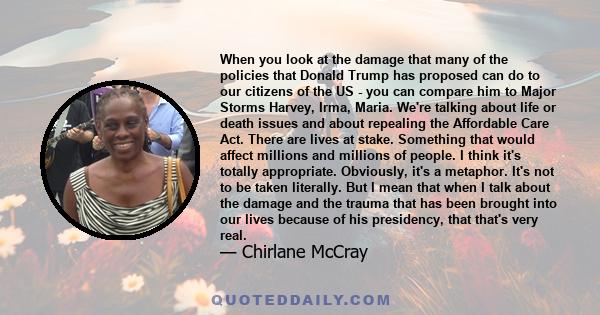 When you look at the damage that many of the policies that Donald Trump has proposed can do to our citizens of the US - you can compare him to Major Storms Harvey, Irma, Maria. We're talking about life or death issues