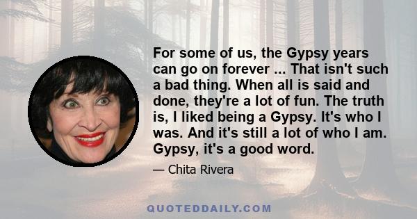 For some of us, the Gypsy years can go on forever ... That isn't such a bad thing. When all is said and done, they're a lot of fun. The truth is, I liked being a Gypsy. It's who I was. And it's still a lot of who I am.