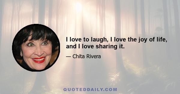 I love to laugh, I love the joy of life, and I love sharing it.