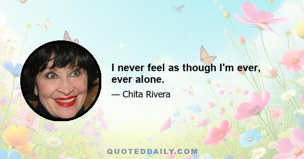 I never feel as though I'm ever, ever alone.