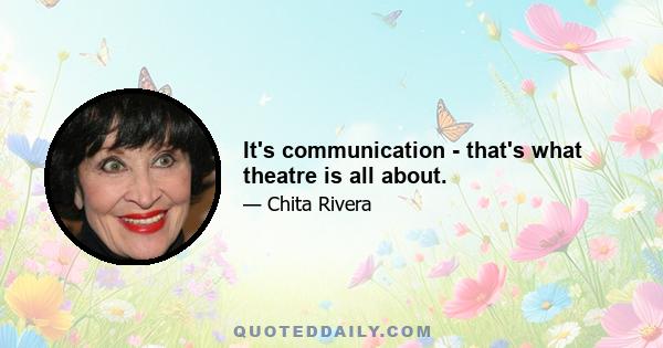 It's communication - that's what theatre is all about.