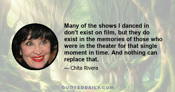 Many of the shows I danced in don't exist on film, but they do exist in the memories of those who were in the theater for that single moment in time. And nothing can replace that.