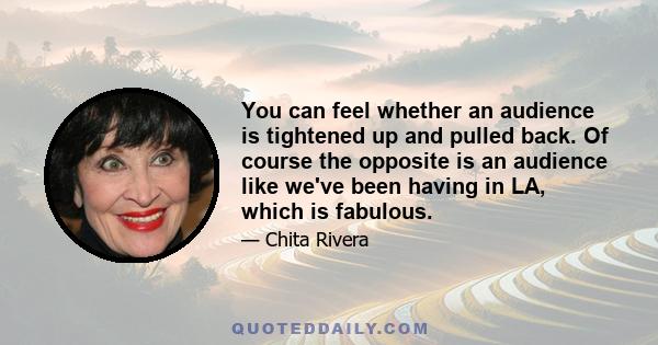 You can feel whether an audience is tightened up and pulled back. Of course the opposite is an audience like we've been having in LA, which is fabulous.