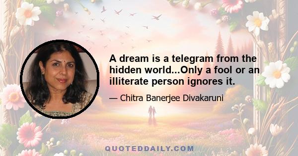 A dream is a telegram from the hidden world...Only a fool or an illiterate person ignores it.