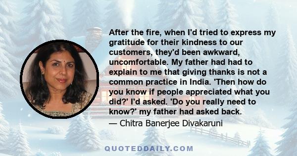 After the fire, when I'd tried to express my gratitude for their kindness to our customers, they'd been awkward, uncomfortable. My father had had to explain to me that giving thanks is not a common practice in India.