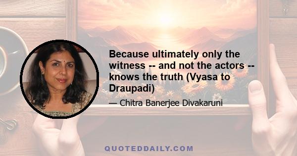 Because ultimately only the witness -- and not the actors -- knows the truth (Vyasa to Draupadi)