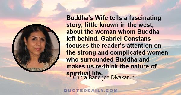 Buddha's Wife tells a fascinating story, little known in the west, about the woman whom Buddha left behind. Gabriel Constans focuses the reader's attention on the strong and complicated women who surrounded Buddha and