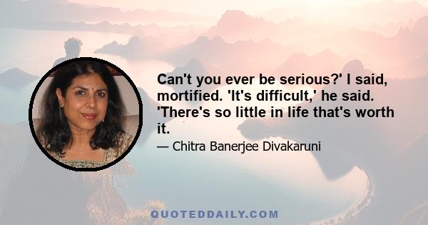 Can't you ever be serious?' I said, mortified. 'It's difficult,' he said. 'There's so little in life that's worth it.