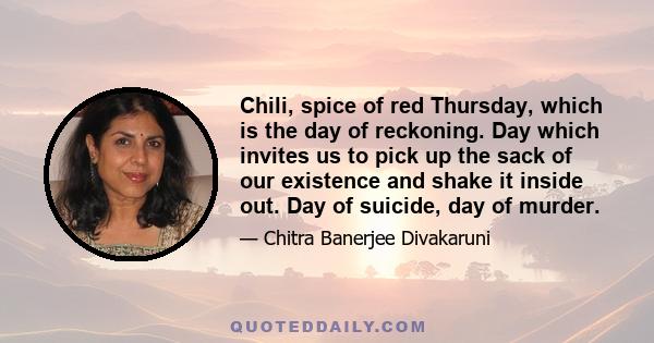 Chili, spice of red Thursday, which is the day of reckoning. Day which invites us to pick up the sack of our existence and shake it inside out. Day of suicide, day of murder.