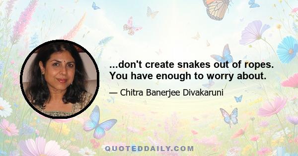 ...don't create snakes out of ropes. You have enough to worry about.