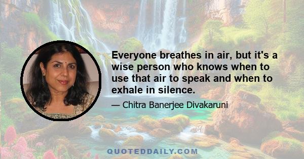 Everyone breathes in air, but it's a wise person who knows when to use that air to speak and when to exhale in silence.