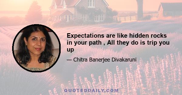 Expectations are like hidden rocks in your path , All they do is trip you up