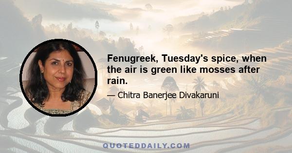 Fenugreek, Tuesday's spice, when the air is green like mosses after rain.