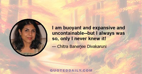 I am buoyant and expansive and uncontainable--but I always was so, only I never knew it!