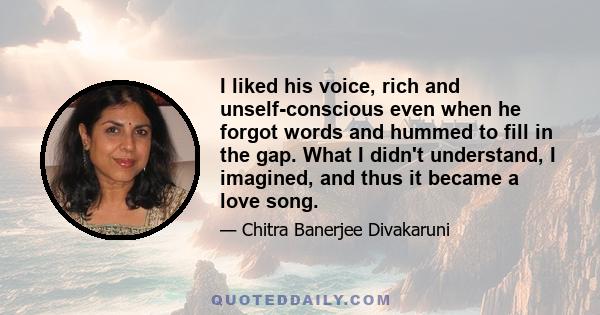 I liked his voice, rich and unself-conscious even when he forgot words and hummed to fill in the gap. What I didn't understand, I imagined, and thus it became a love song.