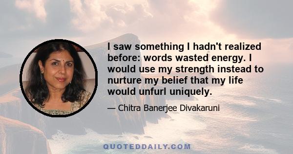 I saw something I hadn't realized before: words wasted energy. I would use my strength instead to nurture my belief that my life would unfurl uniquely.