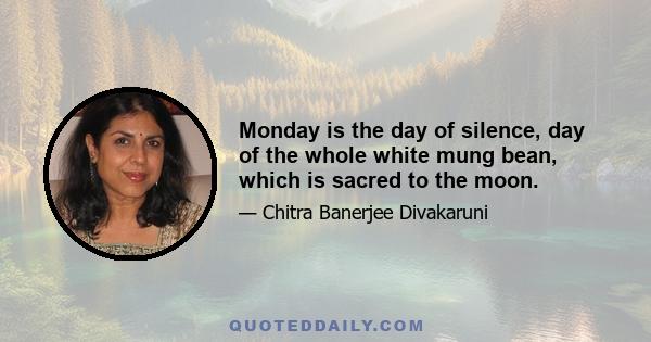 Monday is the day of silence, day of the whole white mung bean, which is sacred to the moon.