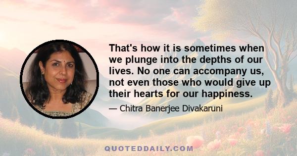 That's how it is sometimes when we plunge into the depths of our lives. No one can accompany us, not even those who would give up their hearts for our happiness.