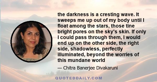 the darkness is a cresting wave. It sweeps me up out of my body until I float among the stars, those tine bright pores on the sky's skin. If only I could pass through them, I would end up on the other side, the right