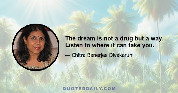 The dream is not a drug but a way. Listen to where it can take you.