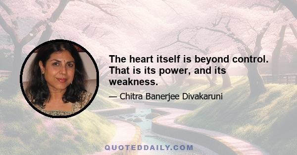 The heart itself is beyond control. That is its power, and its weakness.