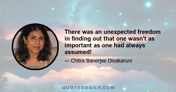 There was an unexpected freedom in ﬁnding out that one wasn't as important as one had always assumed!