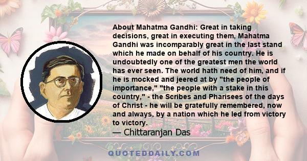 About Mahatma Gandhi: Great in taking decisions, great in executing them, Mahatma Gandhi was incomparably great in the last stand which he made on behalf of his country. He is undoubtedly one of the greatest men the