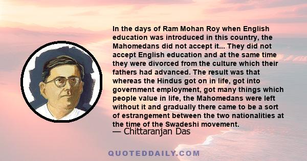 In the days of Ram Mohan Roy when English education was introduced in this country, the Mahomedans did not accept it... They did not accept English education and at the same time they were divorced from the culture