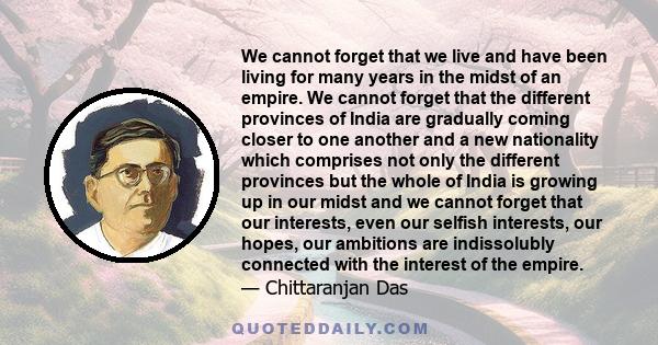 We cannot forget that we live and have been living for many years in the midst of an empire. We cannot forget that the different provinces of India are gradually coming closer to one another and a new nationality which