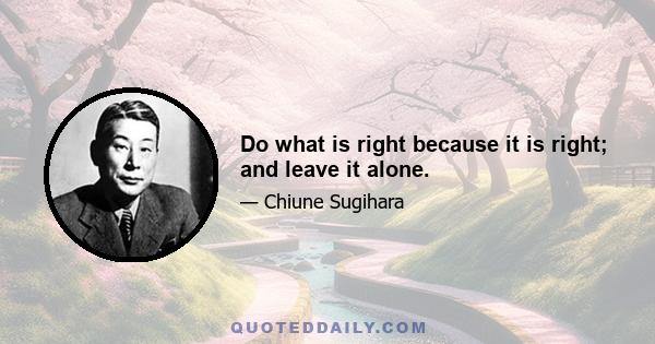 Do what is right because it is right; and leave it alone.