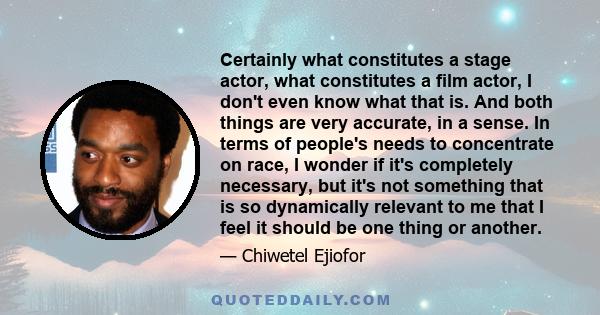 Certainly what constitutes a stage actor, what constitutes a film actor, I don't even know what that is. And both things are very accurate, in a sense. In terms of people's needs to concentrate on race, I wonder if it's 