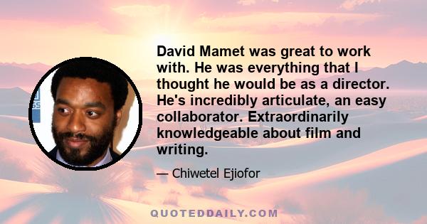 David Mamet was great to work with. He was everything that I thought he would be as a director. He's incredibly articulate, an easy collaborator. Extraordinarily knowledgeable about film and writing.