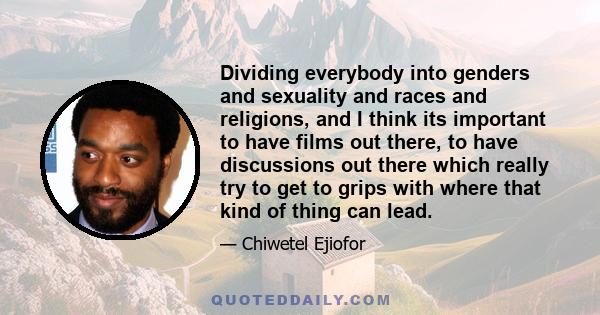 Dividing everybody into genders and sexuality and races and religions, and I think its important to have films out there, to have discussions out there which really try to get to grips with where that kind of thing can