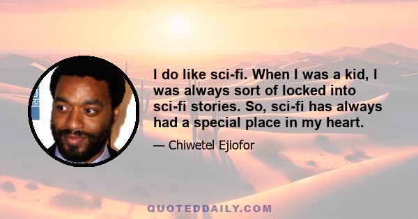 I do like sci-fi. When I was a kid, I was always sort of locked into sci-fi stories. So, sci-fi has always had a special place in my heart.