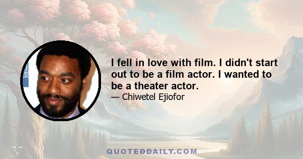 I fell in love with film. I didn't start out to be a film actor. I wanted to be a theater actor.