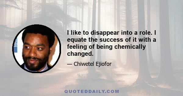 I like to disappear into a role. I equate the success of it with a feeling of being chemically changed.