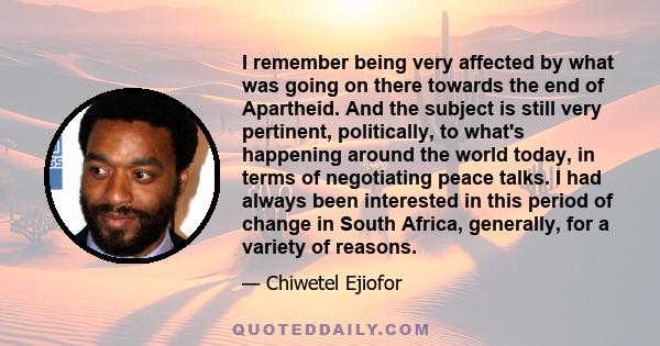 I remember being very affected by what was going on there towards the end of Apartheid. And the subject is still very pertinent, politically, to what's happening around the world today, in terms of negotiating peace