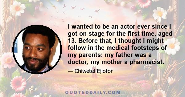 I wanted to be an actor ever since I got on stage for the first time, aged 13. Before that, I thought I might follow in the medical footsteps of my parents: my father was a doctor, my mother a pharmacist.