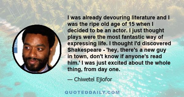 I was already devouring literature and I was the ripe old age of 15 when I decided to be an actor. I just thought plays were the most fantastic way of expressing life. I thought I'd discovered Shakespeare - 'hey,