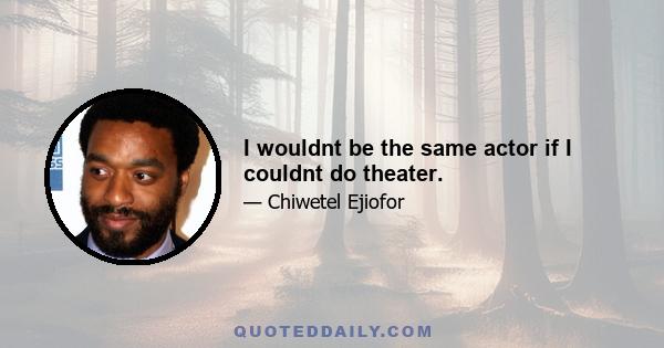 I wouldnt be the same actor if I couldnt do theater.