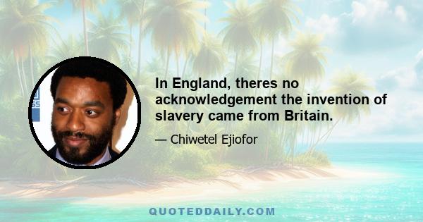 In England, theres no acknowledgement the invention of slavery came from Britain.