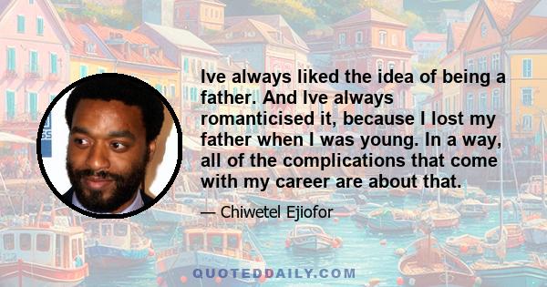 Ive always liked the idea of being a father. And Ive always romanticised it, because I lost my father when I was young. In a way, all of the complications that come with my career are about that.