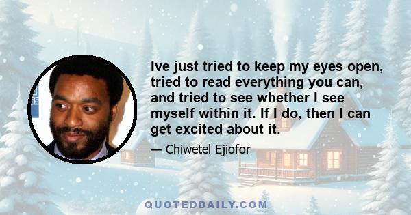 Ive just tried to keep my eyes open, tried to read everything you can, and tried to see whether I see myself within it. If I do, then I can get excited about it.