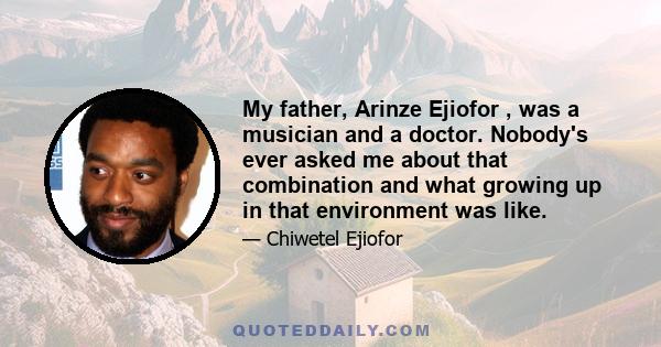 My father, Arinze Ejiofor , was a musician and a doctor. Nobody's ever asked me about that combination and what growing up in that environment was like.