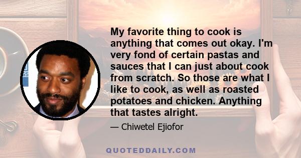 My favorite thing to cook is anything that comes out okay. I'm very fond of certain pastas and sauces that I can just about cook from scratch. So those are what I like to cook, as well as roasted potatoes and chicken.