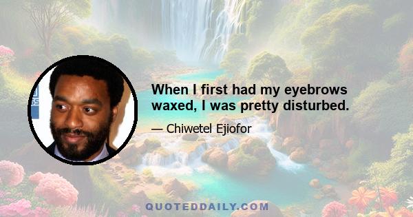 When I first had my eyebrows waxed, I was pretty disturbed.