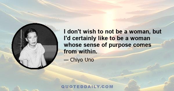 I don't wish to not be a woman, but I'd certainly like to be a woman whose sense of purpose comes from within.