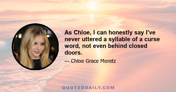 As Chloe, I can honestly say I've never uttered a syllable of a curse word, not even behind closed doors.