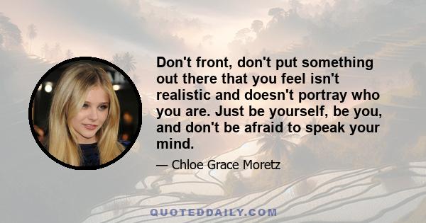 Don't front, don't put something out there that you feel isn't realistic and doesn't portray who you are. Just be yourself, be you, and don't be afraid to speak your mind.